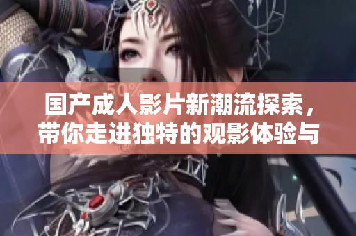 国产成人影片新潮流探索，带你走进独特的观影体验与文化盛宴