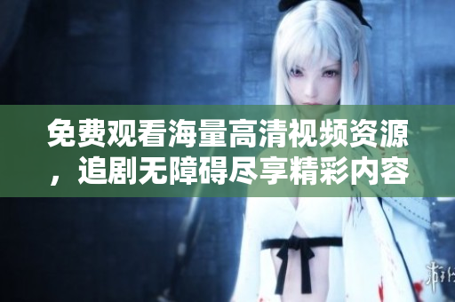 免费观看海量高清视频资源，追剧无障碍尽享精彩内容