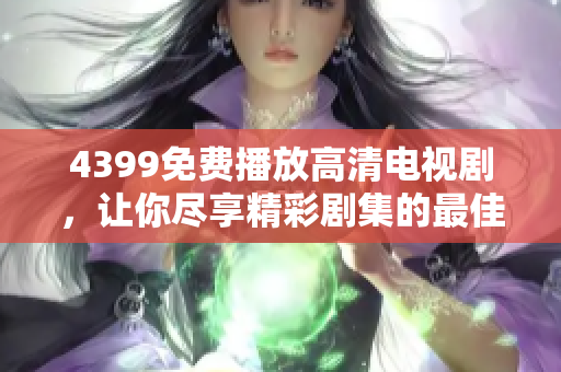 4399免费播放高清电视剧，让你尽享精彩剧集的最佳选择