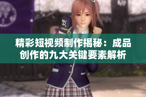 精彩短视频制作揭秘：成品创作的九大关键要素解析