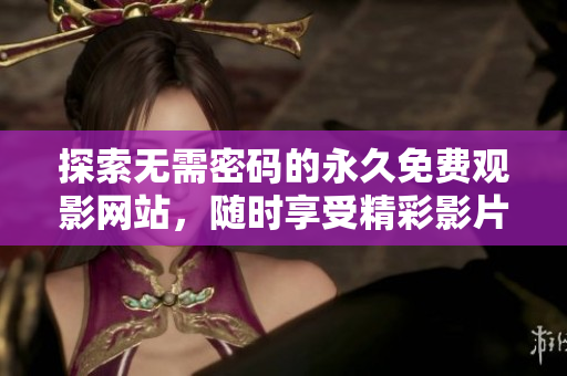 探索无需密码的永久免费观影网站，随时享受精彩影片体验