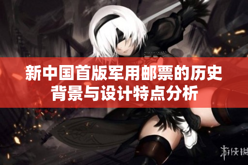 新中国首版军用邮票的历史背景与设计特点分析