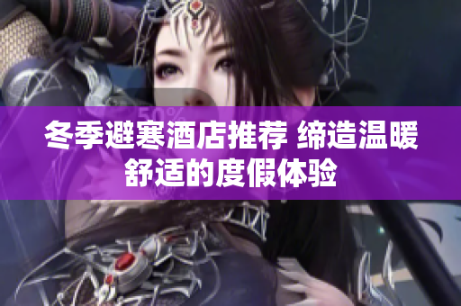 冬季避寒酒店推荐 缔造温暖舒适的度假体验