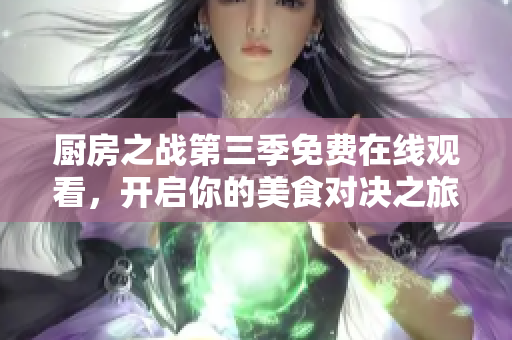 厨房之战第三季免费在线观看，开启你的美食对决之旅