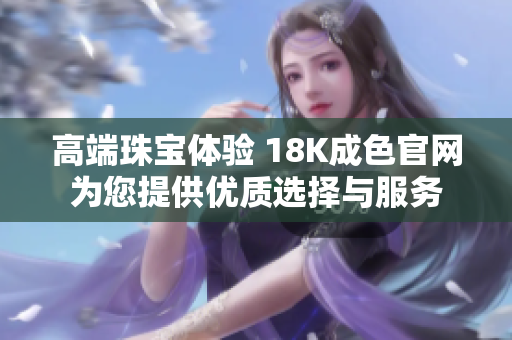 高端珠宝体验 18K成色官网为您提供优质选择与服务