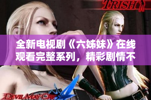 全新电视剧《六姊妹》在线观看完整系列，精彩剧情不容错过