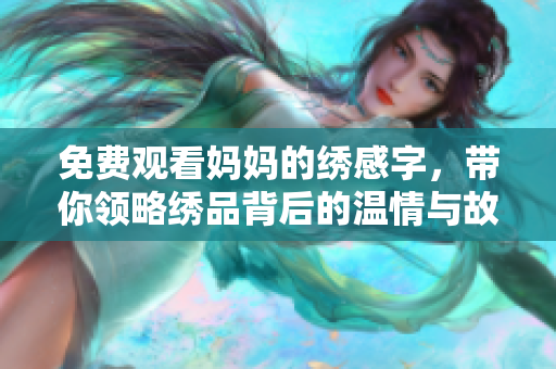 免费观看妈妈的绣感字，带你领略绣品背后的温情与故事