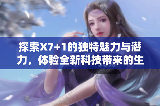 探索X7+1的独特魅力与潜力，体验全新科技带来的生活变革