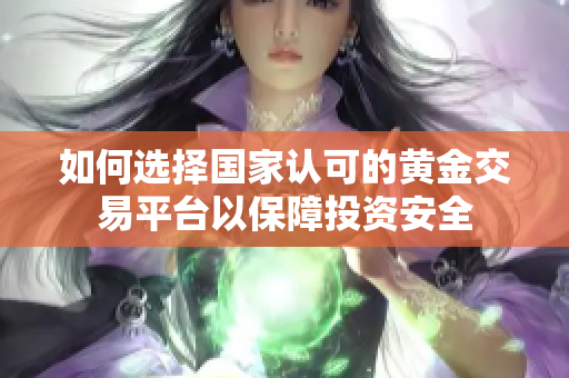 如何选择国家认可的黄金交易平台以保障投资安全