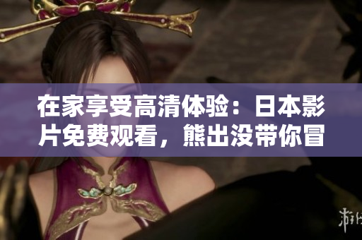 在家享受高清体验：日本影片免费观看，熊出没带你冒险探险