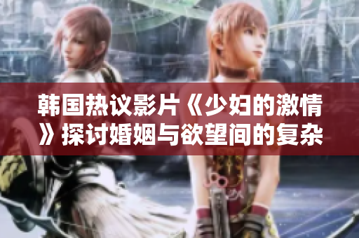 韩国热议影片《少妇的激情》探讨婚姻与欲望间的复杂关系