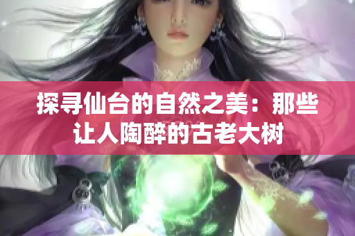 探寻仙台的自然之美：那些让人陶醉的古老大树
