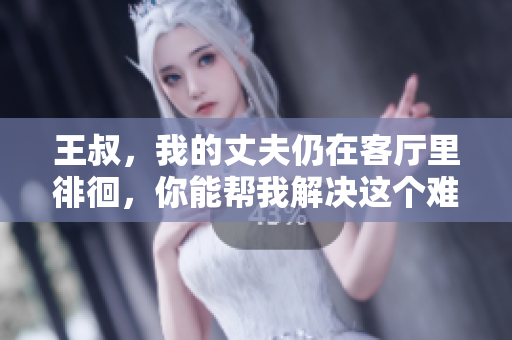 王叔，我的丈夫仍在客厅里徘徊，你能帮我解决这个难题吗