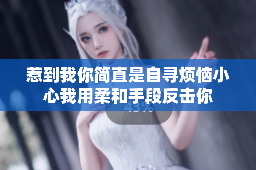 惹到我你简直是自寻烦恼小心我用柔和手段反击你