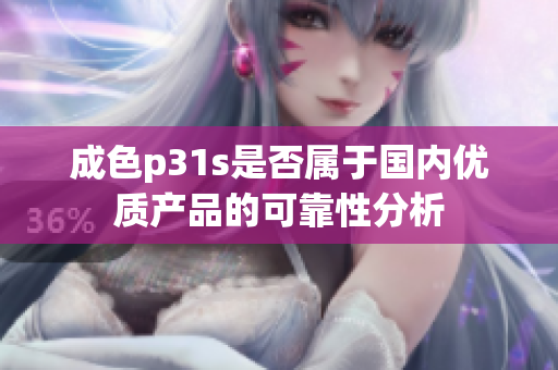 成色p31s是否属于国内优质产品的可靠性分析