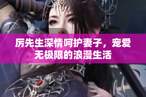 厉先生深情呵护妻子，宠爱无极限的浪漫生活