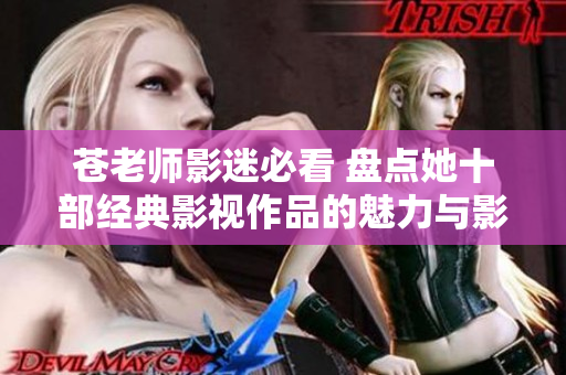 苍老师影迷必看 盘点她十部经典影视作品的魅力与影响