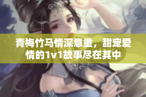青梅竹马情深意重，甜宠爱情的1v1故事尽在其中