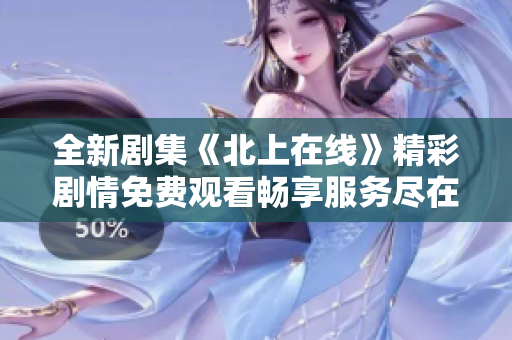 全新剧集《北上在线》精彩剧情免费观看畅享服务尽在这里