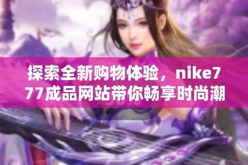 探索全新购物体验，nike777成品网站带你畅享时尚潮流之旅