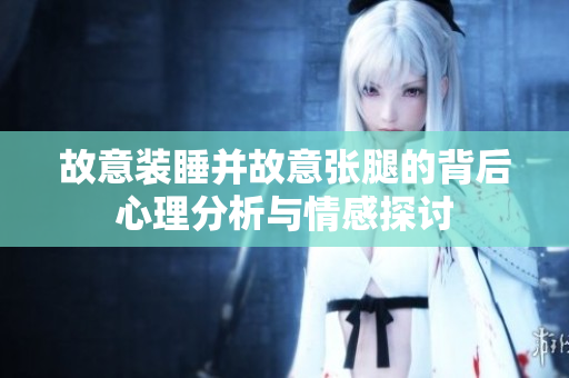 故意装睡并故意张腿的背后心理分析与情感探讨