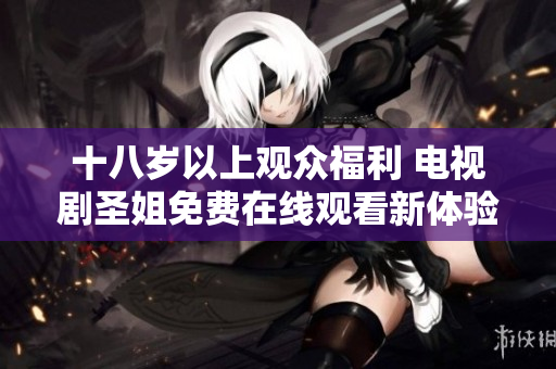 十八岁以上观众福利 电视剧圣姐免费在线观看新体验