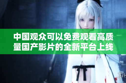 中国观众可以免费观看高质量国产影片的全新平台上线