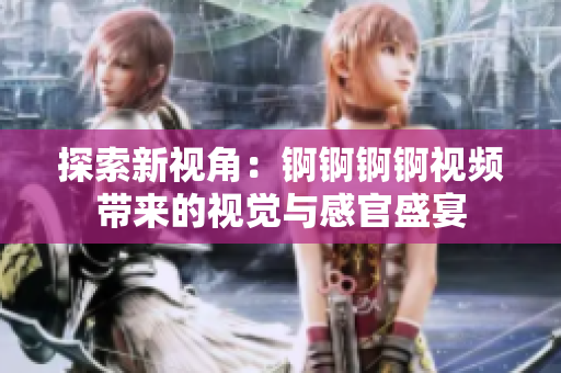 探索新视角：锕锕锕锕视频带来的视觉与感官盛宴