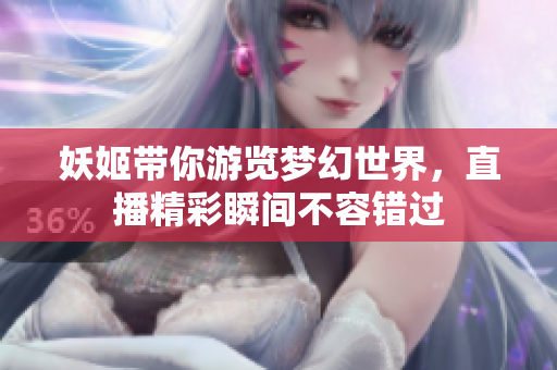 妖姬带你游览梦幻世界，直播精彩瞬间不容错过