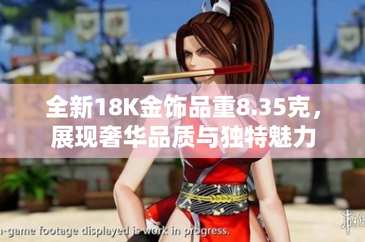 全新18K金饰品重8.35克，展现奢华品质与独特魅力