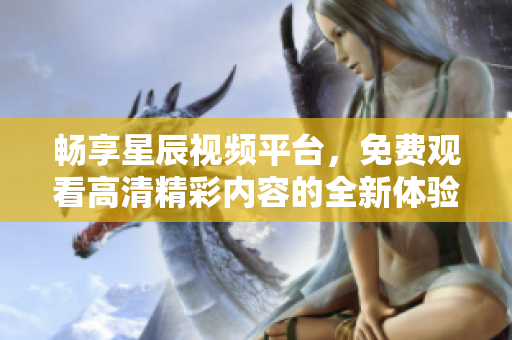 畅享星辰视频平台，免费观看高清精彩内容的全新体验