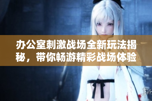 办公室刺激战场全新玩法揭秘，带你畅游精彩战场体验！