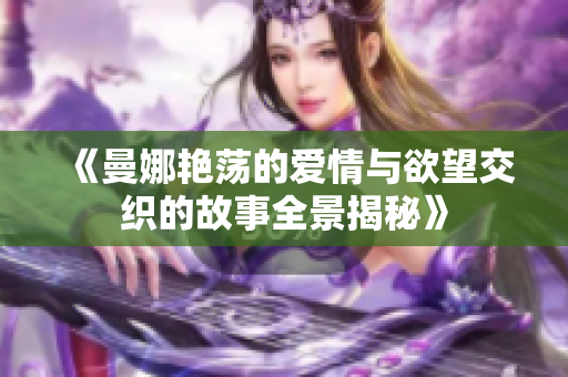 《曼娜艳荡的爱情与欲望交织的故事全景揭秘》