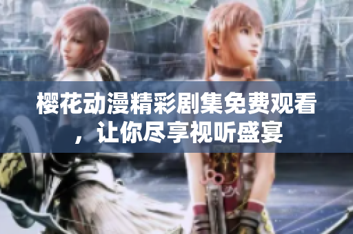樱花动漫精彩剧集免费观看，让你尽享视听盛宴