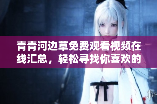 青青河边草免费观看视频在线汇总，轻松寻找你喜欢的内容