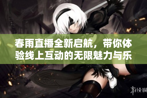春雨直播全新启航，带你体验线上互动的无限魅力与乐趣