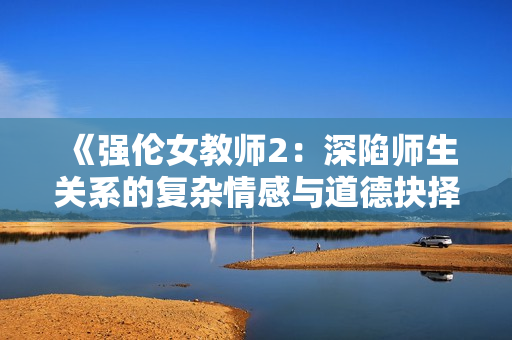 《强伦女教师2：深陷师生关系的复杂情感与道德抉择探讨》