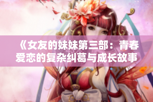 《女友的妹妹第三部：青春爱恋的复杂纠葛与成长故事》