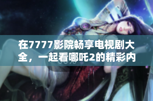 在7777影院畅享电视剧大全，一起看哪吒2的精彩内容吧