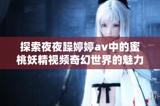 探索夜夜躁婷婷av中的蜜桃妖精视频奇幻世界的魅力与乐趣