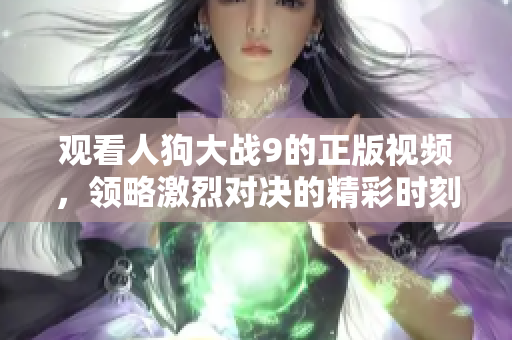 观看人狗大战9的正版视频，领略激烈对决的精彩时刻