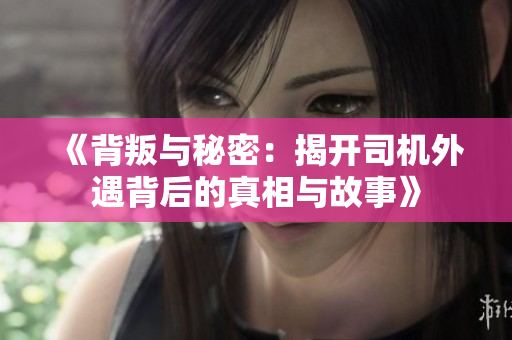 《背叛与秘密：揭开司机外遇背后的真相与故事》