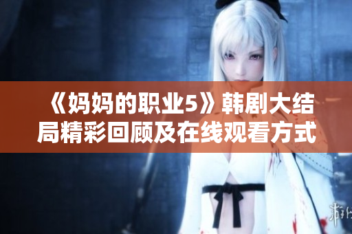 《妈妈的职业5》韩剧大结局精彩回顾及在线观看方式分享