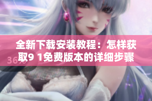 全新下载安装教程：怎样获取9 1免费版本的详细步骤解析