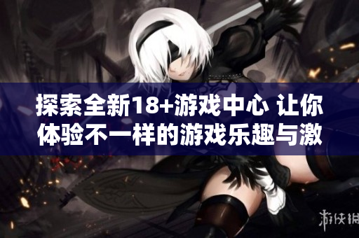 探索全新18+游戏中心 让你体验不一样的游戏乐趣与激情