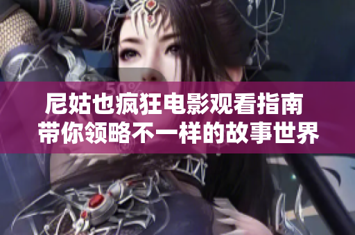 尼姑也疯狂电影观看指南 带你领略不一样的故事世界