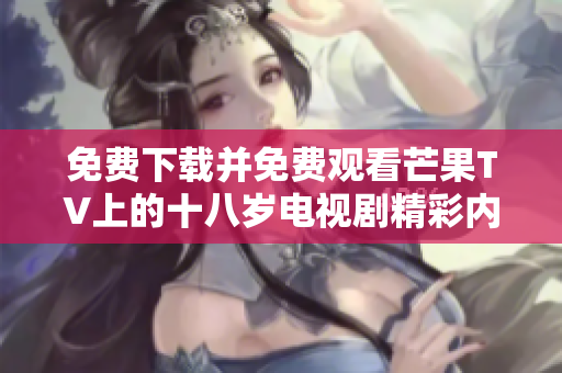 免费下载并免费观看芒果TV上的十八岁电视剧精彩内容