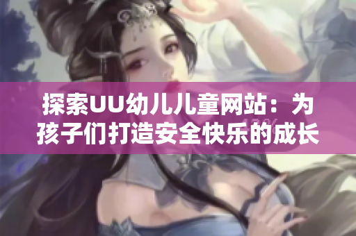 探索UU幼儿儿童网站：为孩子们打造安全快乐的成长空间