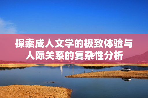 探索成人文学的极致体验与人际关系的复杂性分析