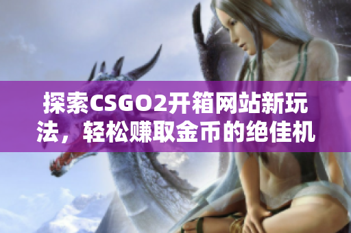 探索CSGO2开箱网站新玩法，轻松赚取金币的绝佳机会